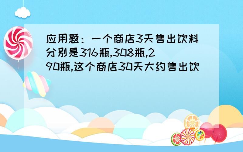 应用题：一个商店3天售出饮料分别是316瓶,308瓶,290瓶,这个商店30天大约售出饮