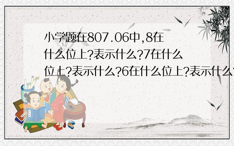 小学题在807.06中,8在什么位上?表示什么?7在什么位上?表示什么?6在什么位上?表示什么?