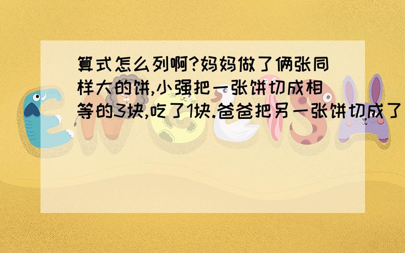 算式怎么列啊?妈妈做了俩张同样大的饼,小强把一张饼切成相等的3块,吃了1块.爸爸把另一张饼切成了相等的6块,吃了2块.小强和爸爸谁吃的多?