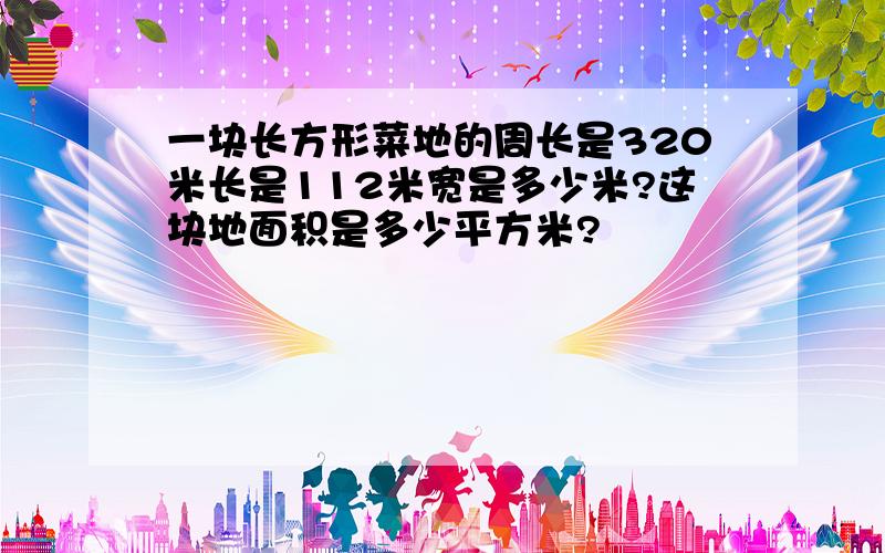 一块长方形菜地的周长是320米长是112米宽是多少米?这块地面积是多少平方米?