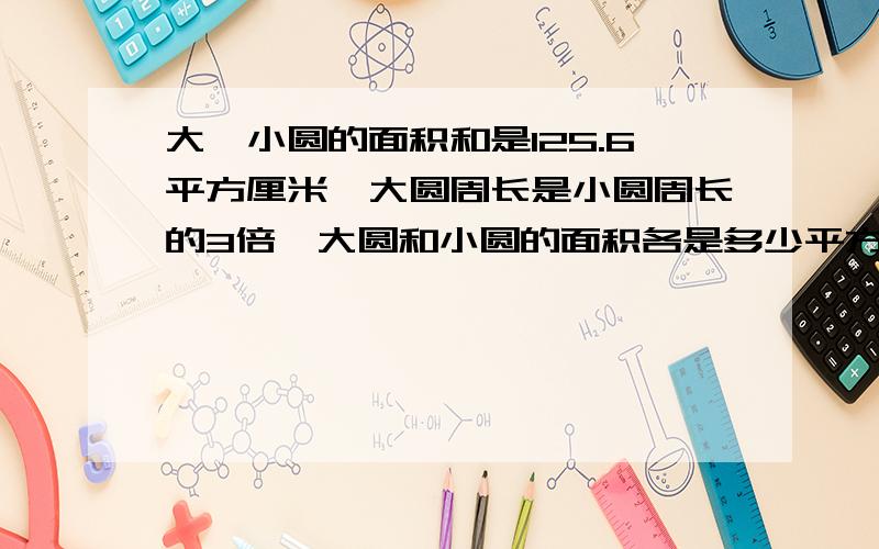 大、小圆的面积和是125.6平方厘米,大圆周长是小圆周长的3倍,大圆和小圆的面积各是多少平方厘米?