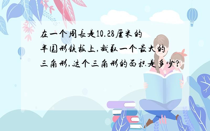 在一个周长是10.28厘米的半圆形铁板上,截取一个最大的三角形,这个三角形的面积是多少?