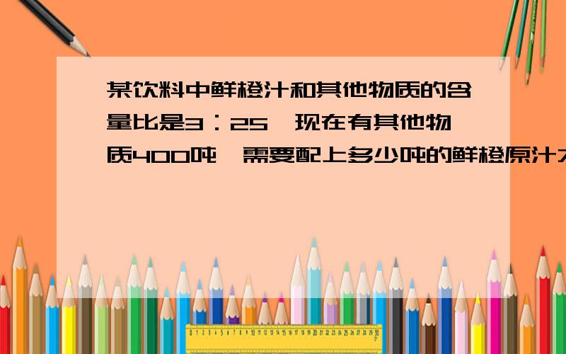 某饮料中鲜橙汁和其他物质的含量比是3：25,现在有其他物质400吨,需要配上多少吨的鲜橙原汁才能符合标准同学们去野营登山,山路长3600米,头2小时登了2400米.照这样计算,登上顶峰要几个小时?