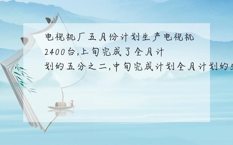 电视机厂五月份计划生产电视机2400台,上旬完成了全月计划的五分之二,中旬完成计划全月计划的50%,上旬和中旬一共生产电视机多少台?列式.