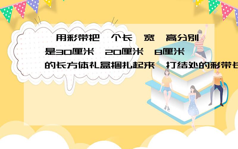 ,用彩带把一个长、宽、高分别是30厘米、20厘米、8厘米的长方体礼盒捆扎起来,打结处的彩带长20厘米