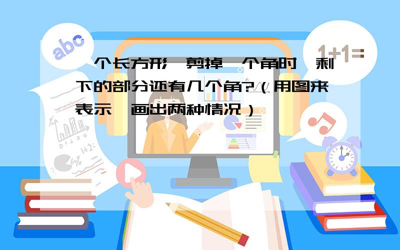 一个长方形,剪掉一个角时,剩下的部分还有几个角?（用图来表示,画出两种情况）