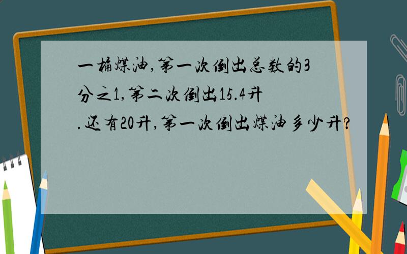 一桶煤油,第一次倒出总数的3分之1,第二次倒出15．4升.还有20升,第一次倒出煤油多少升?