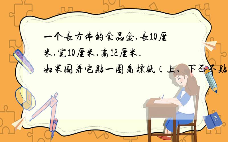 一个长方体的食品盒,长10厘米,宽10厘米,高12厘米.如果围着它贴一圈商标纸（上、下面不贴）这张商标纸的面积至少要多少平方厘米?