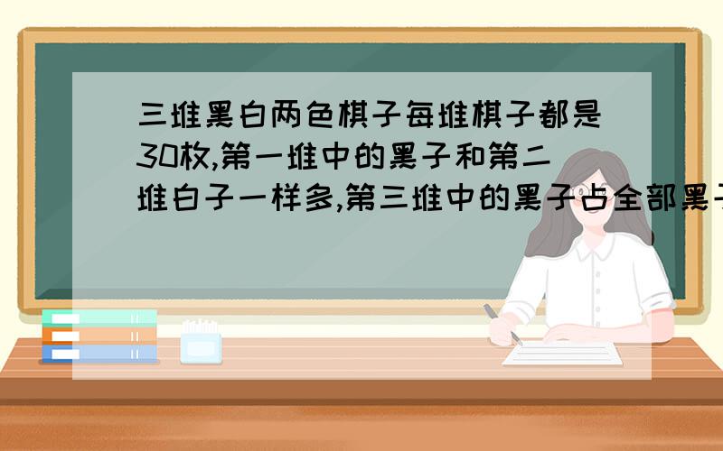 三堆黑白两色棋子每堆棋子都是30枚,第一堆中的黑子和第二堆白子一样多,第三堆中的黑子占全部黑子的4分之不用方程!4分之一