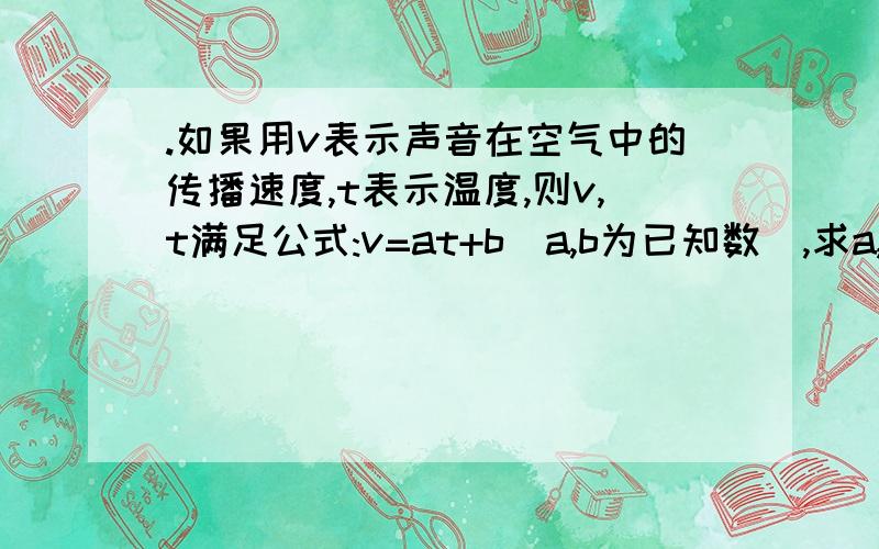 .如果用v表示声音在空气中的传播速度,t表示温度,则v,t满足公式:v=at+b(a,b为已知数),求a,b的值,并%C | 声音在空气中传播的速度随温度的变化而变化,科学家已测得一定温度下声音传播的速度为：