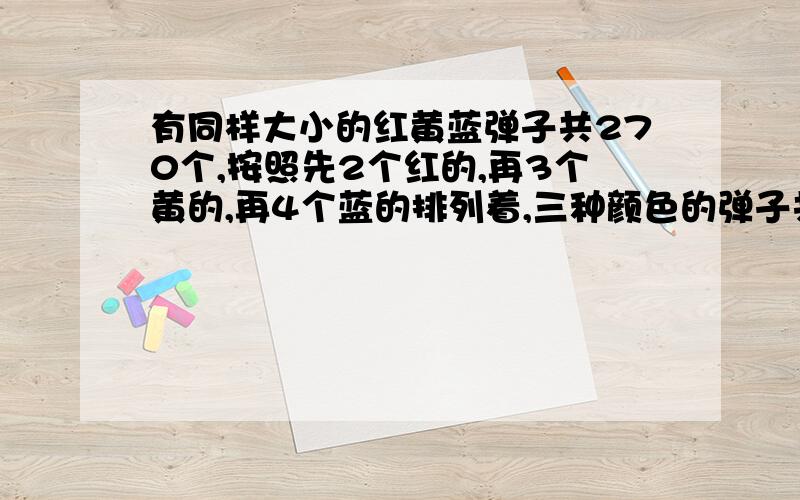 有同样大小的红黄蓝弹子共270个,按照先2个红的,再3个黄的,再4个蓝的排列着,三种颜色的弹子共有多少麻烦给一下过程