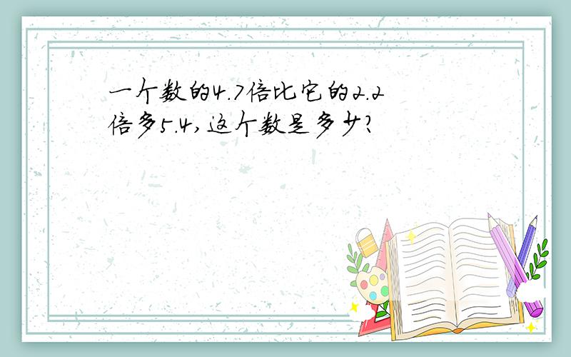 一个数的4.7倍比它的2.2倍多5.4,这个数是多少?
