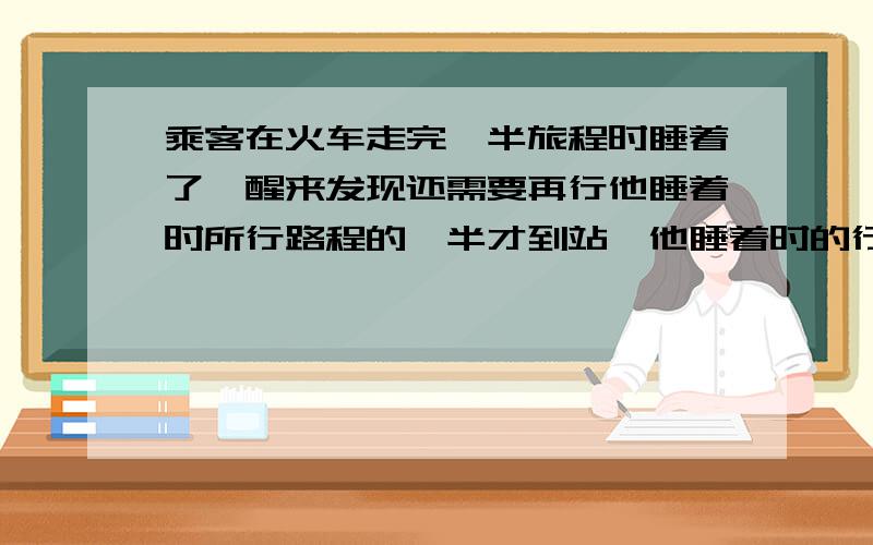 乘客在火车走完一半旅程时睡着了,醒来发现还需要再行他睡着时所行路程的一半才到站,他睡着时的行程占全的几分之几?