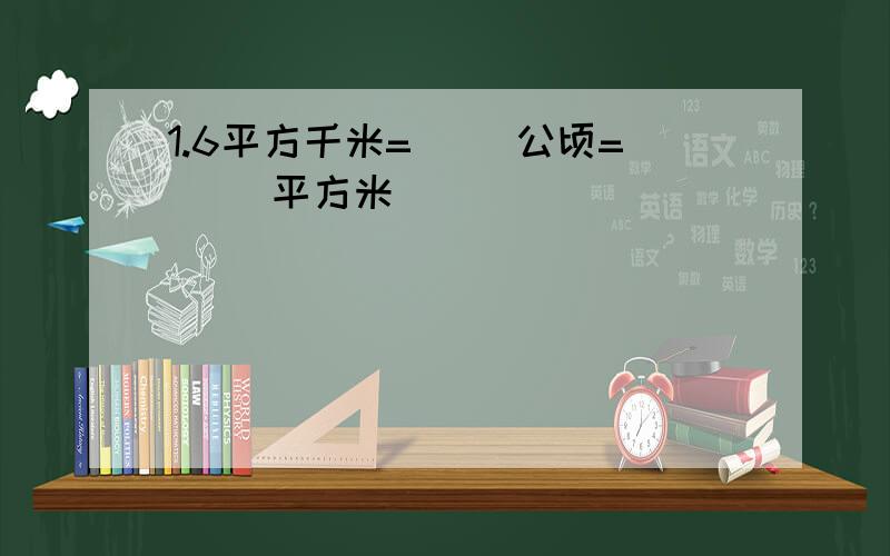 1.6平方千米=（ ）公顷=（ ）平方米