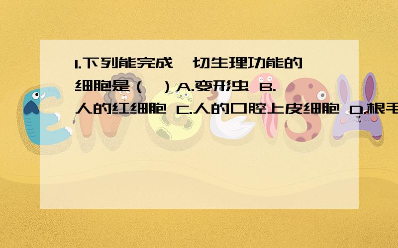 1.下列能完成一切生理功能的细胞是（ ）A.变形虫 B.人的红细胞 C.人的口腔上皮细胞 D.根毛细胞