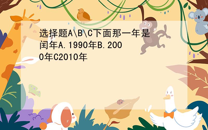 选择题A\B\C下面那一年是闰年A.1990年B.2000年C2010年