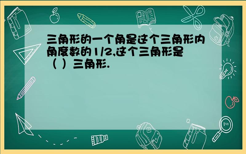 三角形的一个角是这个三角形内角度数的1/2,这个三角形是（ ）三角形.