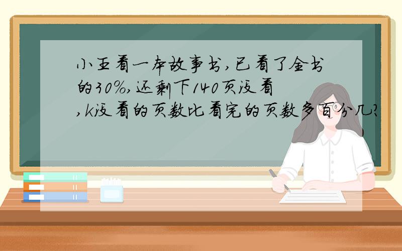 小王看一本故事书,已看了全书的30%,还剩下140页没看,k没看的页数比看完的页数多百分几?