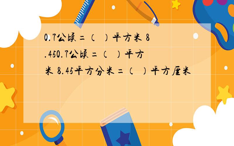 0.7公顷=（ ）平方米 8.450.7公顷=（ ）平方米 8.45平方分米=（ ）平方厘米