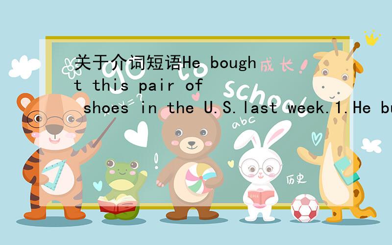 关于介词短语He bought this pair of shoes in the U.S.last week.1.He buy this pair of shoes 是主谓宾结构吧?他+买+这双鞋2.He buy this pair of shoes in the U.S.in the U.S是介词短语吗?如果是主谓宾结构介词短语能放在