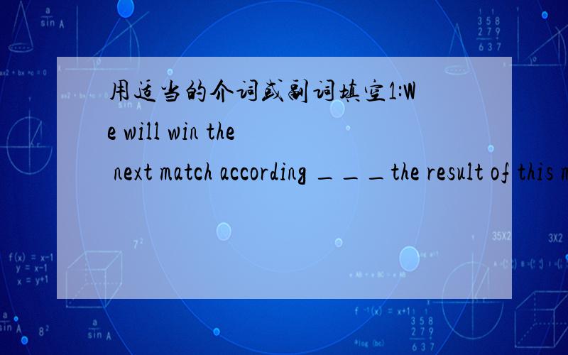 用适当的介词或副词填空1:We will win the next match according ___the result of this match,2:That kind of beverage was discovered ___three hundred years ago3:I think that piece of board can be used ___lunch table at this moment