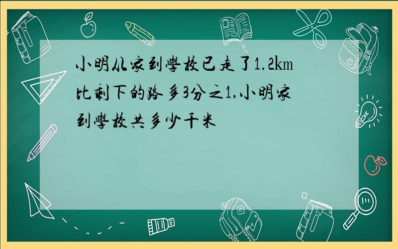 小明从家到学校已走了1.2㎞比剩下的路多3分之1,小明家到学校共多少千米