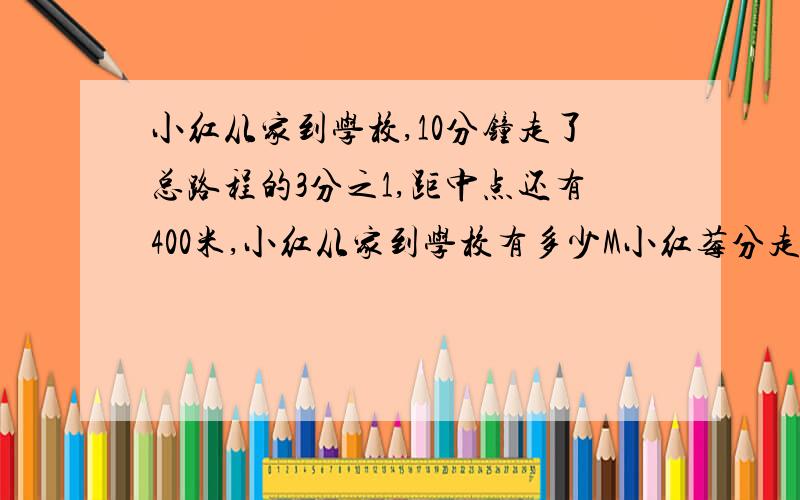 小红从家到学校,10分钟走了总路程的3分之1,距中点还有400米,小红从家到学校有多少M小红莓分走多少米?