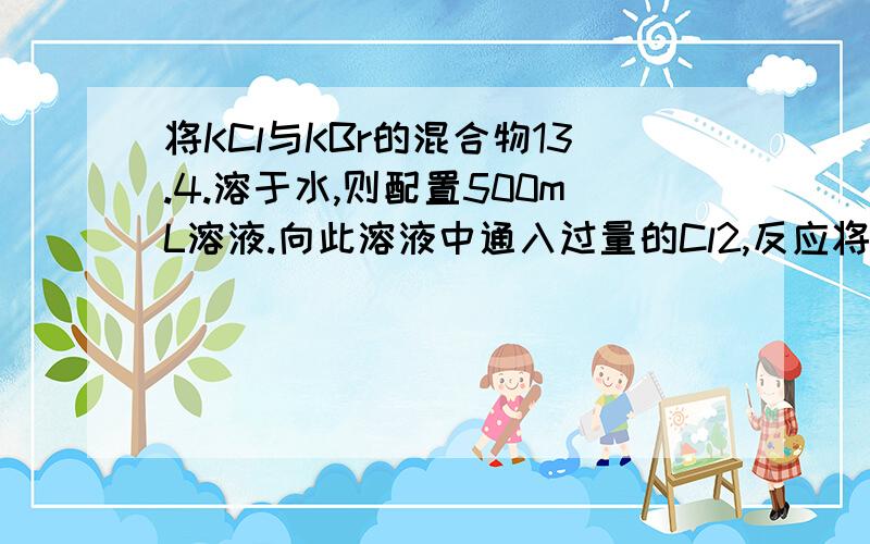 将KCl与KBr的混合物13.4.溶于水,则配置500mL溶液.向此溶液中通入过量的Cl2,反应将溶液蒸于并灼烧得固体11.175g.则原溶液中钾离子,氯离子,溴离子的个数比为?