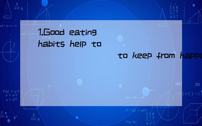 1.Good eating habits help to _______（to keep from happening ）illness.2.The old man _______ an operation,but he _______have a good rest.第一题是填单词的第二题忘给选择了。A.doesn't need;needs B.doesn't need ;need C.needn't ;need D.