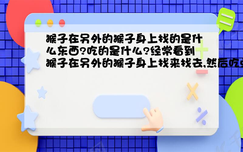 猴子在另外的猴子身上找的是什么东西?吃的是什么?经常看到猴子在另外的猴子身上找来找去,然后吃点.找的是什么东西?