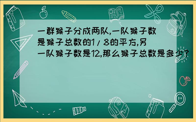 一群猴子分成两队,一队猴子数是猴子总数的1/8的平方,另一队猴子数是12,那么猴子总数是多少?