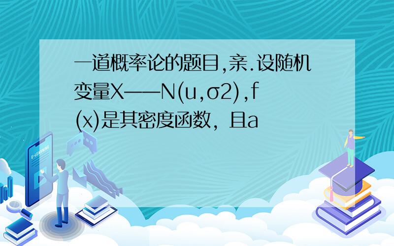 一道概率论的题目,亲.设随机变量X——N(u,σ2),f(x)是其密度函数，且a