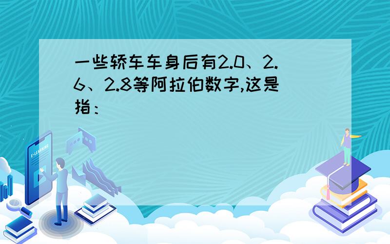 一些轿车车身后有2.0、2.6、2.8等阿拉伯数字,这是指：