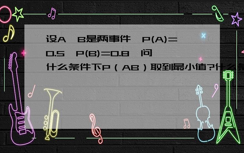 设A,B是两事件,P(A)=0.5,P(B)=0.8,问什么条件下P（AB）取到最小值?什么条件下P（AB）取到最大值?