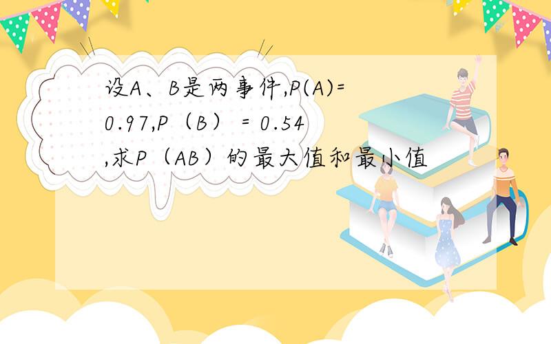 设A、B是两事件,P(A)=0.97,P（B）＝0.54,求P（AB）的最大值和最小值