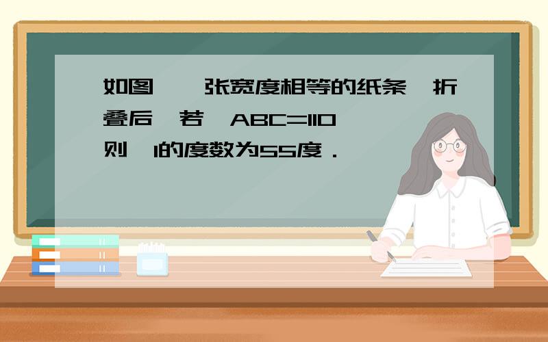 如图,一张宽度相等的纸条,折叠后,若∠ABC=110°,则∠1的度数为55度．