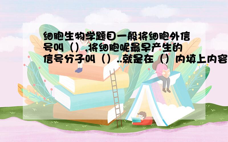 细胞生物学题目一般将细胞外信号叫（）,将细胞呢最早产生的信号分子叫（）..就是在（）内填上内容,谢谢.