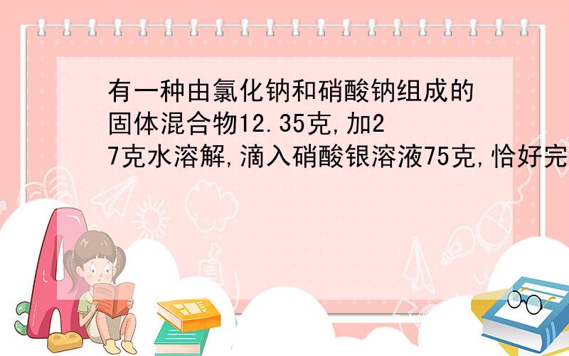 有一种由氯化钠和硝酸钠组成的固体混合物12.35克,加27克水溶解,滴入硝酸银溶液75克,恰好完全反应,生成氯化银沉淀14.35克.计算：反应后硝酸钠的总质量