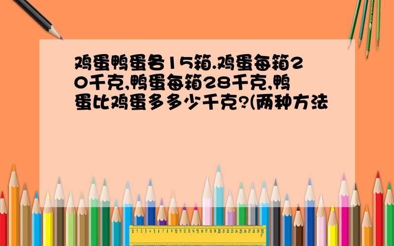 鸡蛋鸭蛋各15箱.鸡蛋每箱20千克,鸭蛋每箱28千克,鸭蛋比鸡蛋多多少千克?(两种方法