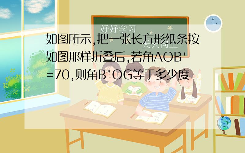 如图所示,把一张长方形纸条按如图那样折叠后,若角AOB'=70,则角B'OG等于多少度