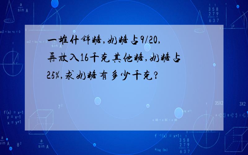 一堆什锦糖,奶糖占9/20,再放入16千克其他糖,奶糖占25%,求奶糖有多少千克?