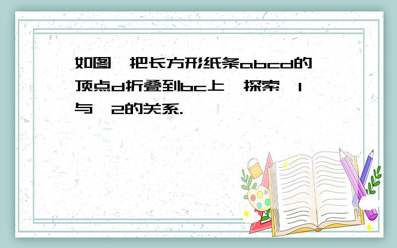 如图,把长方形纸条abcd的顶点d折叠到bc上,探索∠1与∠2的关系.