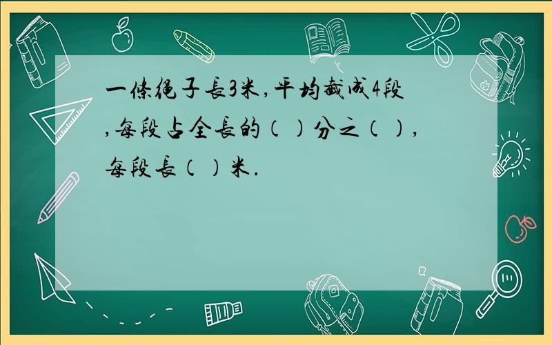 一条绳子长3米,平均截成4段,每段占全长的（）分之（）,每段长（）米.