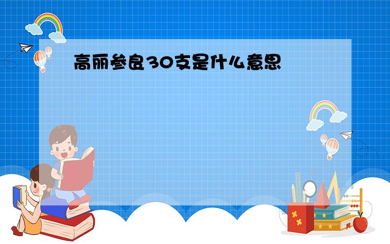 高丽参良30支是什么意思