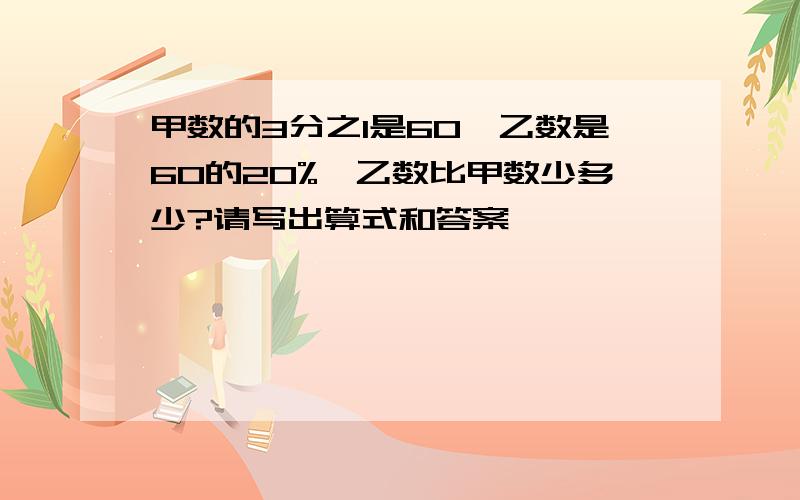 甲数的3分之1是60,乙数是60的20%,乙数比甲数少多少?请写出算式和答案