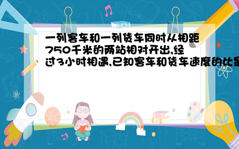 一列客车和一列货车同时从相距750千米的两站相对开出,经过3小时相遇,已知客车和货车速度的比是3:2,客车