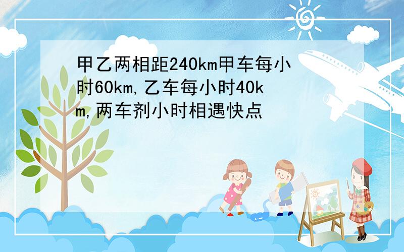 甲乙两相距240km甲车每小时60km,乙车每小时40km,两车剂小时相遇快点