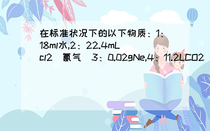 在标准状况下的以下物质：1：18ml水,2：22.4mLcl2（氯气）3：0.02gNe,4：11.2LCO2（二氧化碳）原子数由多到少的排序是?（我求出3个的结果,顺便在解决一道选择题,用NA表示啊伏加德罗常数,下列叙