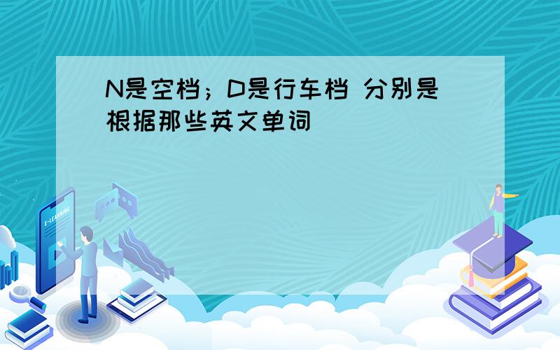 N是空档；D是行车档 分别是根据那些英文单词