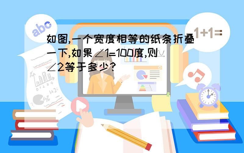 如图,一个宽度相等的纸条折叠一下,如果∠1=100度,则∠2等于多少?